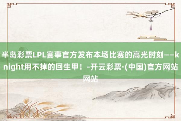 半岛彩票LPL赛事官方发布本场比赛的高光时刻——knight用不掉的回生甲！-开云彩票·(中国)官方网站