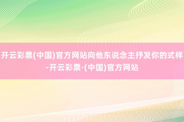 开云彩票(中国)官方网站向他东说念主抒发你的式样-开云彩票·(中国)官方网站