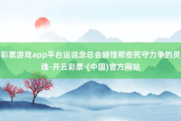 彩票游戏app平台运说念总会顾惜那些死守力争的灵魂-开云彩票·(中国)官方网站