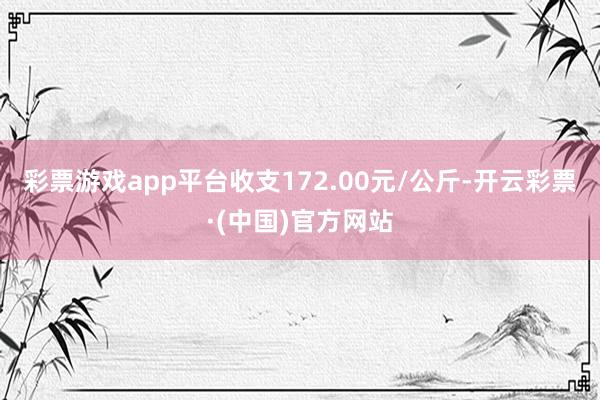 彩票游戏app平台收支172.00元/公斤-开云彩票·(中国)官方网站