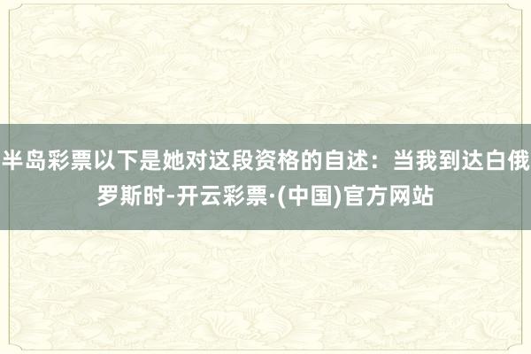 半岛彩票以下是她对这段资格的自述：当我到达白俄罗斯时-开云彩票·(中国)官方网站