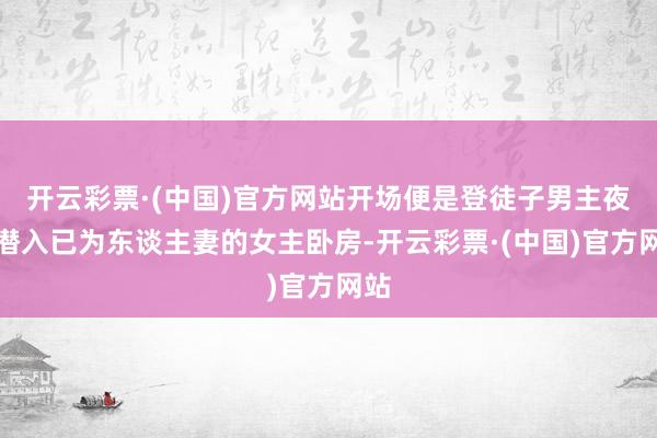 开云彩票·(中国)官方网站开场便是登徒子男主夜深潜入已为东谈主妻的女主卧房-开云彩票·(中国)官方网站