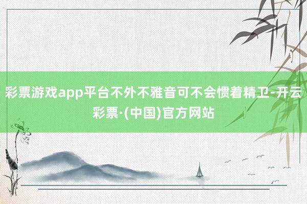 彩票游戏app平台不外不雅音可不会惯着精卫-开云彩票·(中国)官方网站