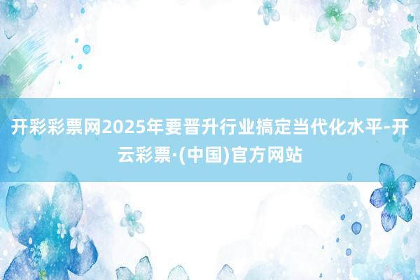 开彩彩票网2025年要晋升行业搞定当代化水平-开云彩票·(中国)官方网站