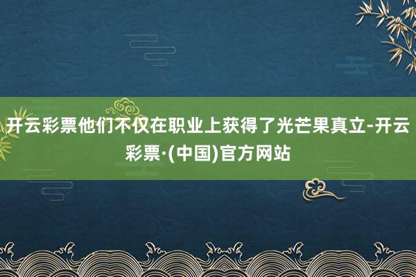 开云彩票他们不仅在职业上获得了光芒果真立-开云彩票·(中国)官方网站