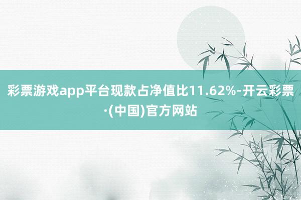 彩票游戏app平台现款占净值比11.62%-开云彩票·(中国)官方网站