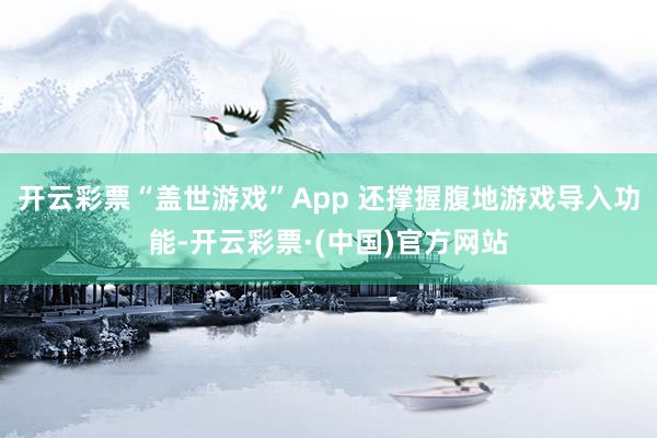 开云彩票“盖世游戏”App 还撑握腹地游戏导入功能-开云彩票·(中国)官方网站