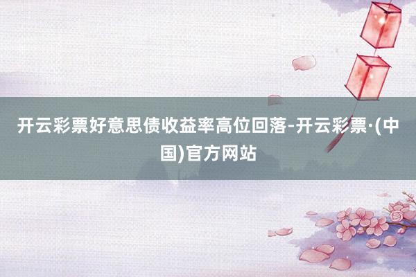 开云彩票好意思债收益率高位回落-开云彩票·(中国)官方网站