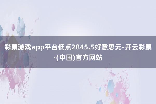 彩票游戏app平台低点2845.5好意思元-开云彩票·(中国)官方网站