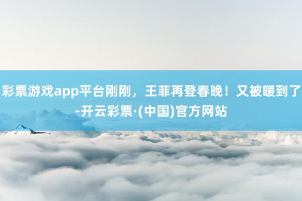 彩票游戏app平台刚刚，王菲再登春晚！又被暖到了-开云彩票·(中国)官方网站