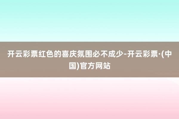 开云彩票红色的喜庆氛围必不成少-开云彩票·(中国)官方网站