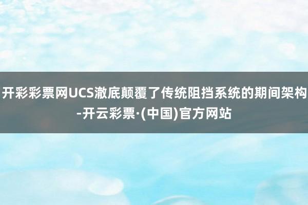 开彩彩票网UCS澈底颠覆了传统阻挡系统的期间架构-开云彩票·(中国)官方网站