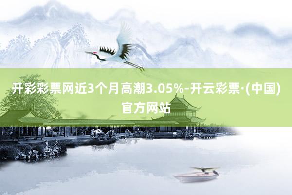 开彩彩票网近3个月高潮3.05%-开云彩票·(中国)官方网站