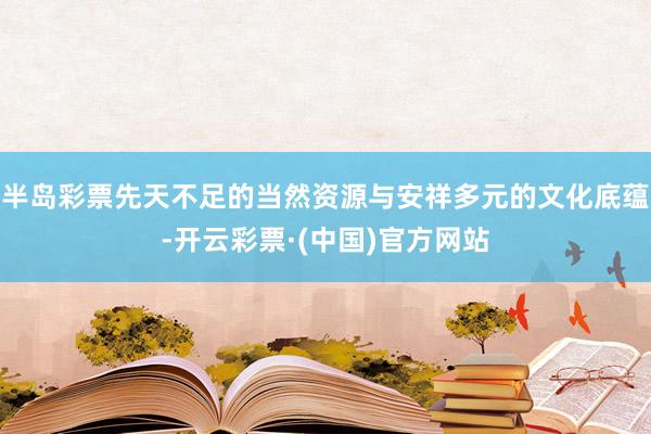 半岛彩票先天不足的当然资源与安祥多元的文化底蕴-开云彩票·(中国)官方网站