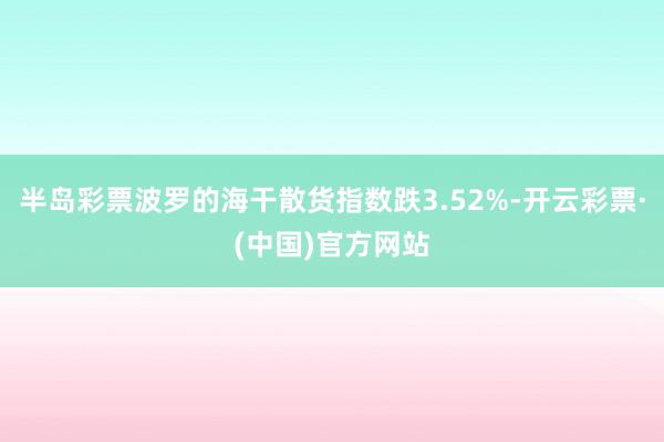 半岛彩票波罗的海干散货指数跌3.52%-开云彩票·(中国)官方网站