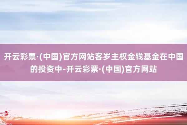 开云彩票·(中国)官方网站客岁主权金钱基金在中国的投资中-开云彩票·(中国)官方网站