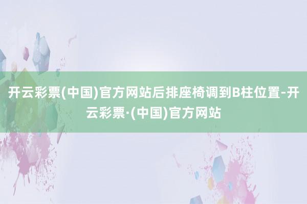 开云彩票(中国)官方网站后排座椅调到B柱位置-开云彩票·(中国)官方网站