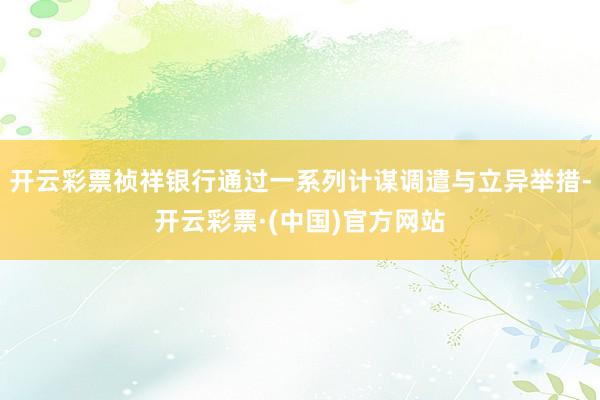 开云彩票祯祥银行通过一系列计谋调遣与立异举措-开云彩票·(中国)官方网站