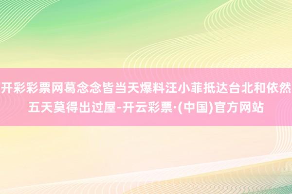 开彩彩票网葛念念皆当天爆料汪小菲抵达台北和依然五天莫得出过屋-开云彩票·(中国)官方网站