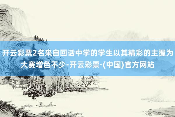 开云彩票2名来自回话中学的学生以其精彩的主握为大赛增色不少-开云彩票·(中国)官方网站