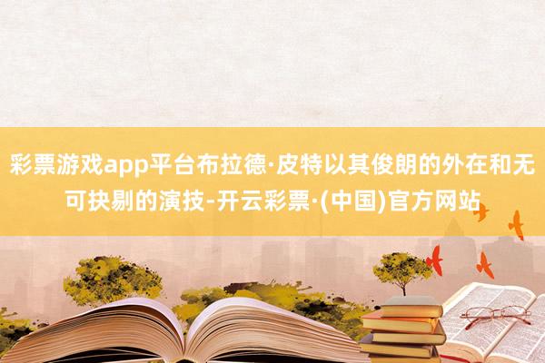 彩票游戏app平台布拉德·皮特以其俊朗的外在和无可抉剔的演技-开云彩票·(中国)官方网站