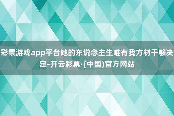 彩票游戏app平台她的东说念主生唯有我方材干够决定-开云彩票·(中国)官方网站