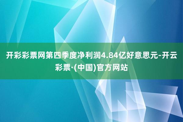 开彩彩票网第四季度净利润4.84亿好意思元-开云彩票·(中国)官方网站