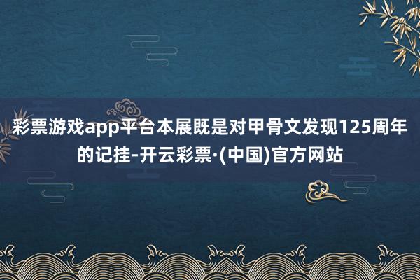 彩票游戏app平台本展既是对甲骨文发现125周年的记挂-开云彩票·(中国)官方网站