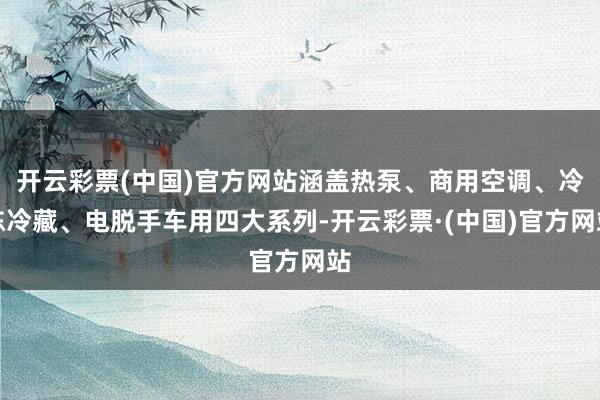 开云彩票(中国)官方网站涵盖热泵、商用空调、冷冻冷藏、电脱手车用四大系列-开云彩票·(中国)官方网站