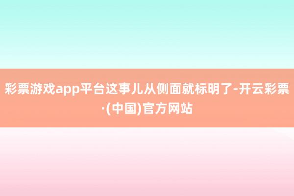 彩票游戏app平台这事儿从侧面就标明了-开云彩票·(中国)官方网站