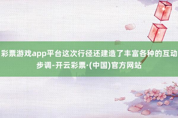 彩票游戏app平台这次行径还建造了丰富各种的互动步调-开云彩票·(中国)官方网站