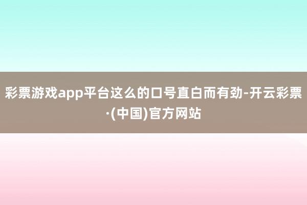 彩票游戏app平台这么的口号直白而有劲-开云彩票·(中国)官方网站