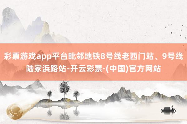 彩票游戏app平台毗邻地铁8号线老西门站、9号线陆家浜路站-开云彩票·(中国)官方网站