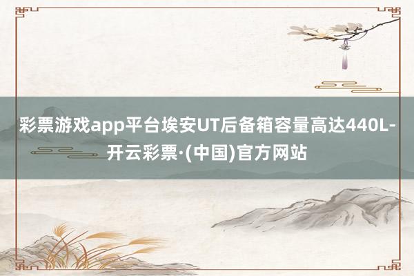 彩票游戏app平台埃安UT后备箱容量高达440L-开云彩票·(中国)官方网站