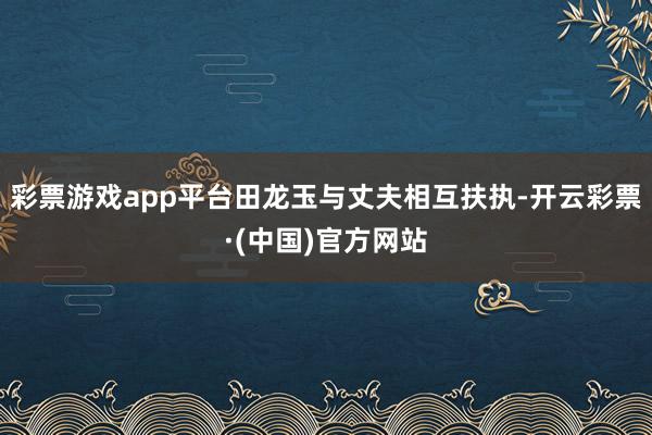 彩票游戏app平台田龙玉与丈夫相互扶执-开云彩票·(中国)官方网站