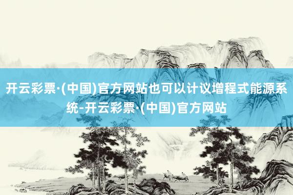 开云彩票·(中国)官方网站也可以计议增程式能源系统-开云彩票·(中国)官方网站