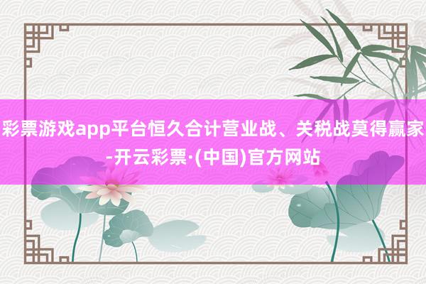 彩票游戏app平台恒久合计营业战、关税战莫得赢家-开云彩票·(中国)官方网站