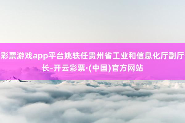 彩票游戏app平台姚轶任贵州省工业和信息化厅副厅长-开云彩票·(中国)官方网站