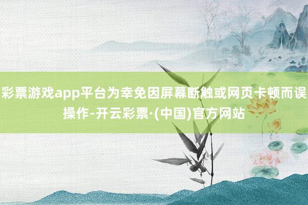 彩票游戏app平台为幸免因屏幕断触或网页卡顿而误操作-开云彩票·(中国)官方网站