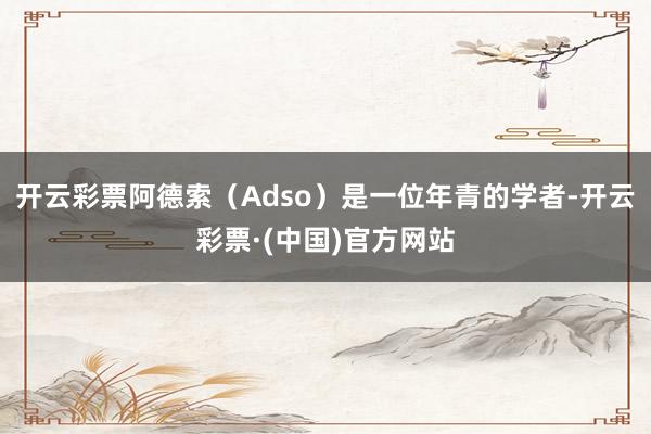 开云彩票阿德索（Adso）是一位年青的学者-开云彩票·(中国)官方网站