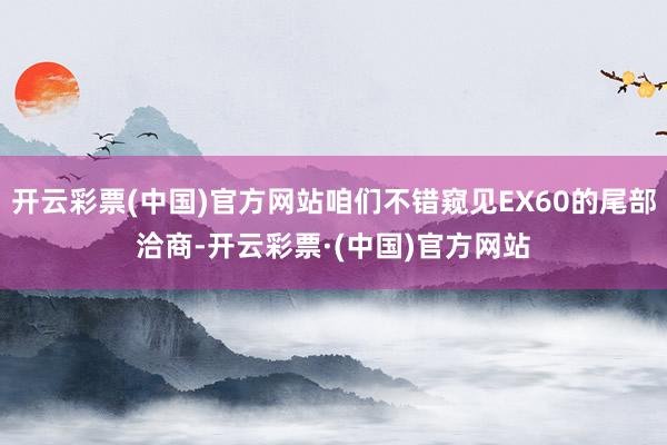 开云彩票(中国)官方网站咱们不错窥见EX60的尾部洽商-开云彩票·(中国)官方网站