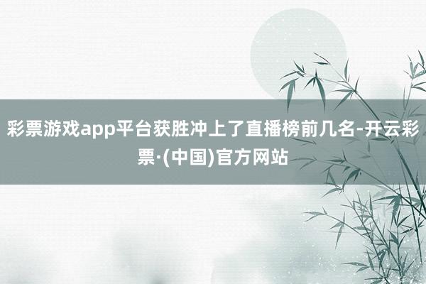 彩票游戏app平台获胜冲上了直播榜前几名-开云彩票·(中国)官方网站