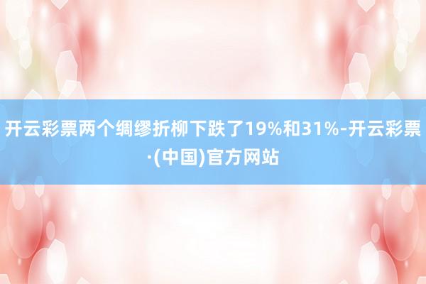 开云彩票两个绸缪折柳下跌了19%和31%-开云彩票·(中国)官方网站