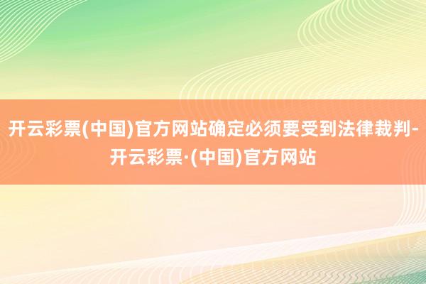 开云彩票(中国)官方网站确定必须要受到法律裁判-开云彩票·(中国)官方网站