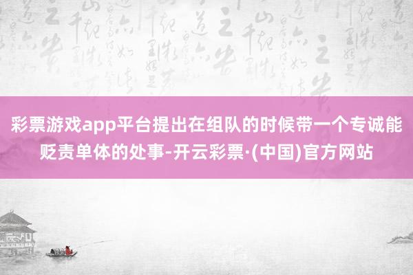 彩票游戏app平台提出在组队的时候带一个专诚能贬责单体的处事-开云彩票·(中国)官方网站