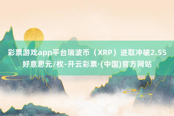 彩票游戏app平台瑞波币（XRP）进取冲破2.55好意思元/枚-开云彩票·(中国)官方网站