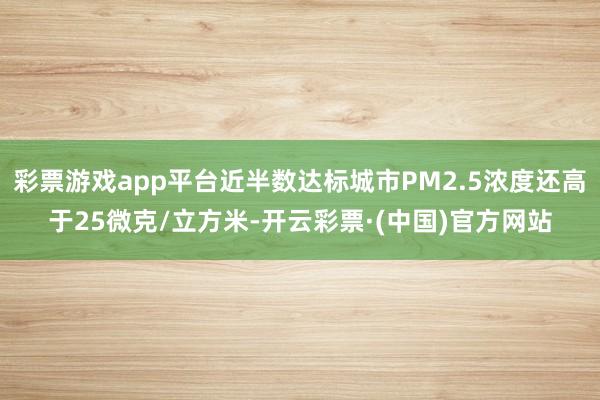 彩票游戏app平台近半数达标城市PM2.5浓度还高于25微克/立方米-开云彩票·(中国)官方网站