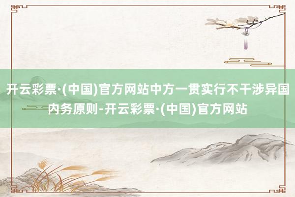 开云彩票·(中国)官方网站中方一贯实行不干涉异国内务原则-开云彩票·(中国)官方网站