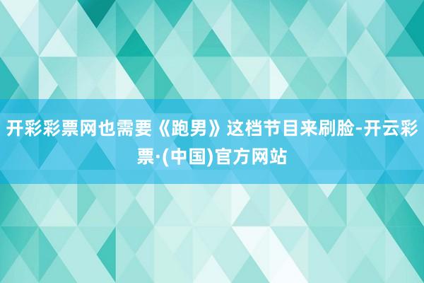 开彩彩票网也需要《跑男》这档节目来刷脸-开云彩票·(中国)官方网站